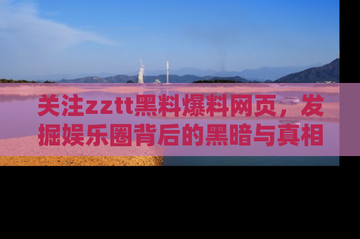 关注zztt黑料爆料网页，发掘娱乐圈背后的黑暗与真相