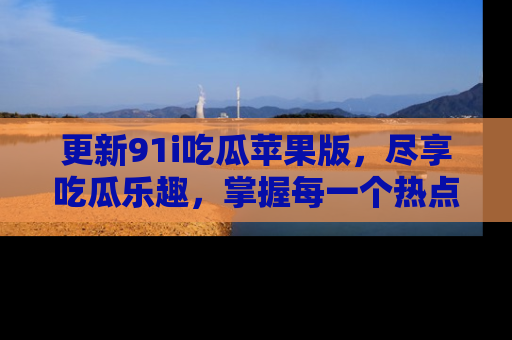更新91i吃瓜苹果版,尽享吃瓜乐趣,掌握每一个热点话题
