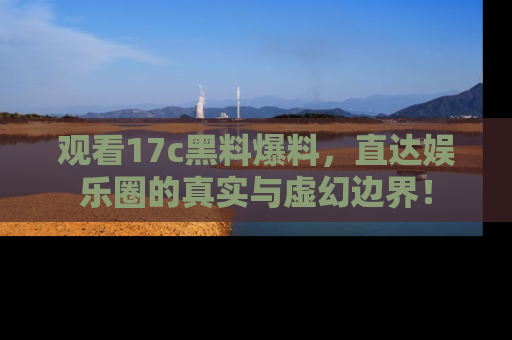 观看17c黑料爆料，直达娱乐圈的真实与虚幻边界！