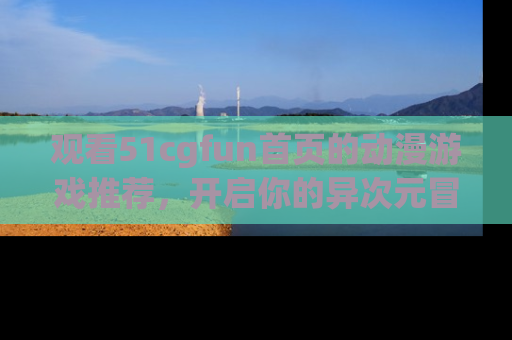 观看51cgfun首页的动漫游戏推荐，开启你的异次元冒险之旅！