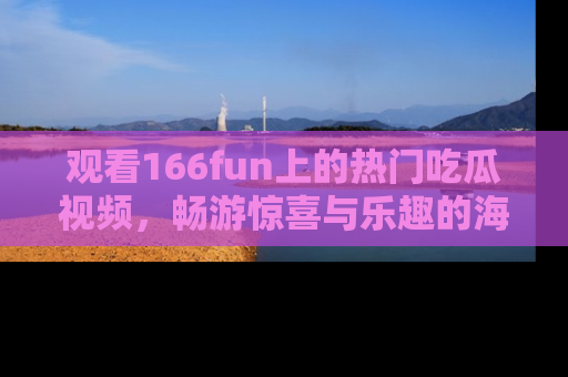 观看166fun上的热门吃瓜视频，畅游惊喜与乐趣的海洋！