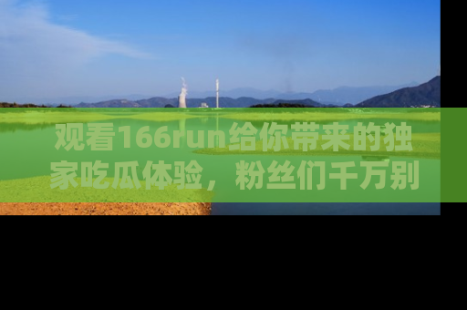 观看166run给你带来的独家吃瓜体验，粉丝们千万别错过