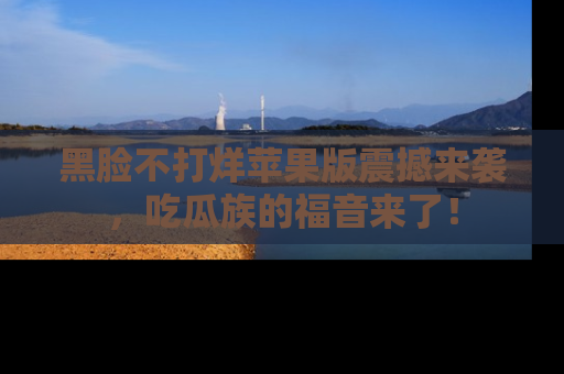 黑脸不打烊苹果版震撼来袭，吃瓜族的福音来了！