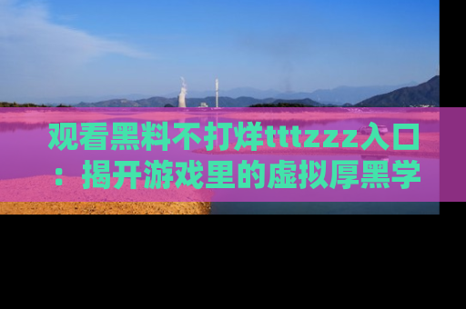 观看黑料不打烊tttzzz入口：揭开游戏里的虚拟厚黑学