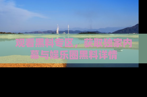 观看黑料专区，获取独家内幕与娱乐圈黑料详情