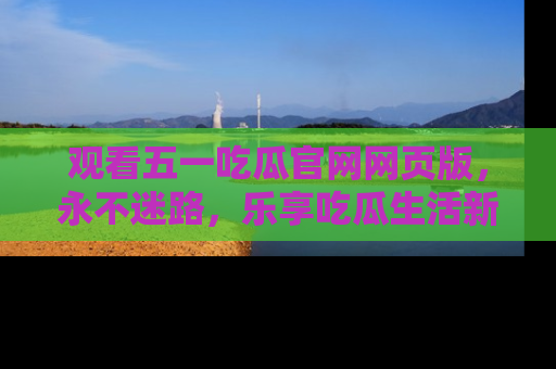 观看五一吃瓜官网网页版，永不迷路，乐享吃瓜生活新方式