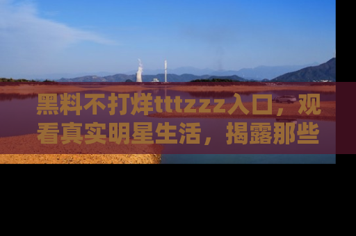 黑料不打烊tttzzz入口，观看真实明星生活，揭露那些不为人知的真相