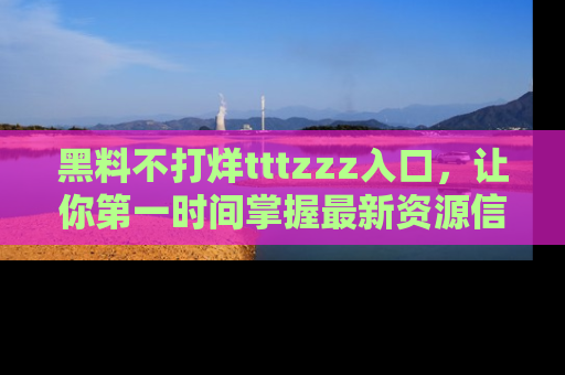 黑料不打烊tttzzz入口，让你第一时间掌握最新资源信息