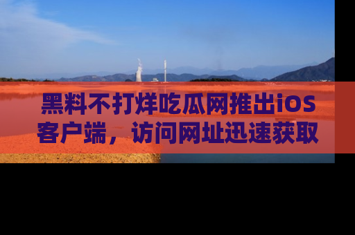 黑料不打烊吃瓜网推出iOS客户端，访问网址迅速获取独家八卦！