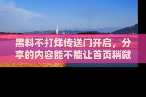 黑料不打烊传送门开启，分享的内容能不能让首页稍微有点新意？