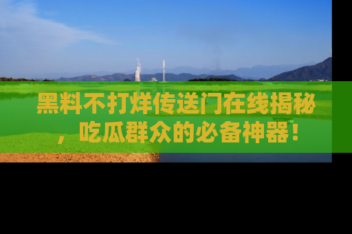 黑料不打烊传送门在线揭秘，吃瓜群众的必备神器！