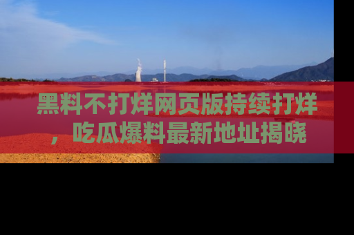 黑料不打烊网页版持续打烊，吃瓜爆料最新地址揭晓