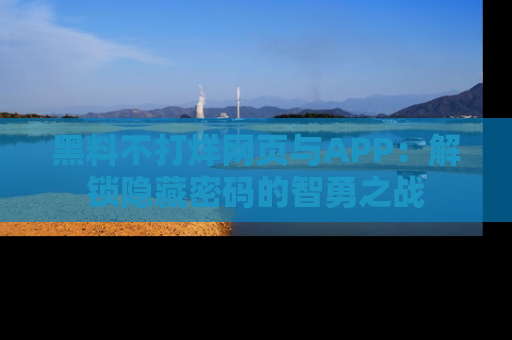 黑料不打烊网页与APP：解锁隐藏密码的智勇之战