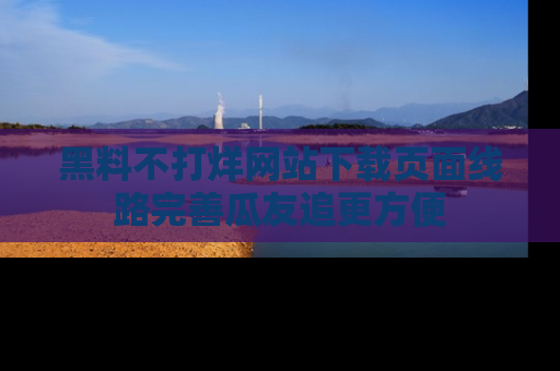 黑料不打烊网站下载页面线路完善瓜友追更方便