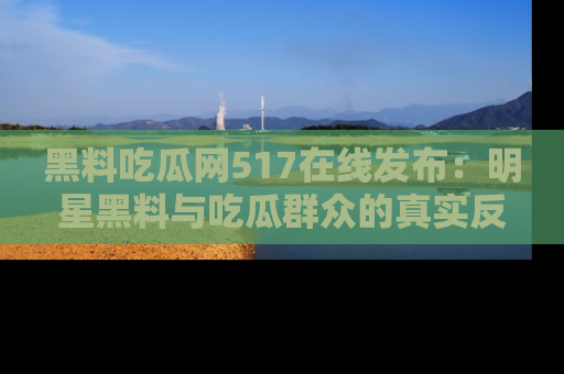 黑料吃瓜网517在线发布：明星黑料与吃瓜群众的真实反应