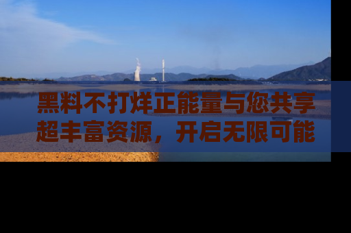 黑料不打烊正能量与您共享超丰富资源，开启无限可能的新视界！
