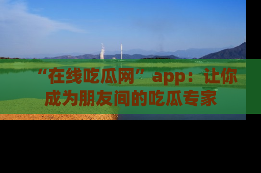 “在线吃瓜网”app：让你成为朋友间的吃瓜专家