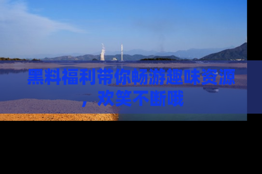 黑料福利带你畅游趣味资源，欢笑不断哦