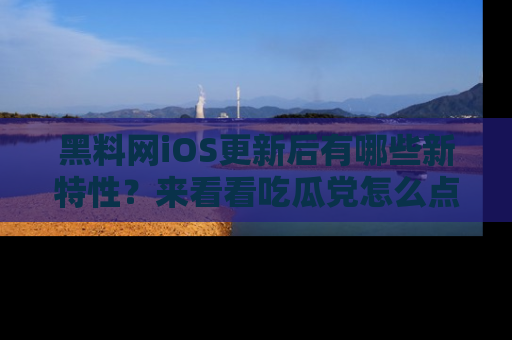 黑料网iOS更新后有哪些新特性？来看看吃瓜党怎么点评！