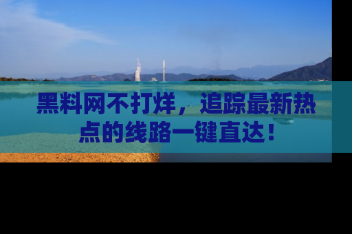 黑料网不打烊，追踪最新热点的线路一键直达！
