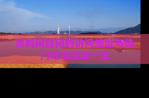 黑料网官网的访问地址与热门吃瓜信息一览