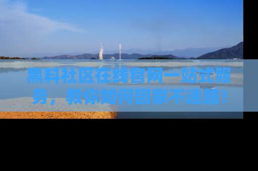 黑料社区在线官网一站式服务，教你如何回家不迷路！