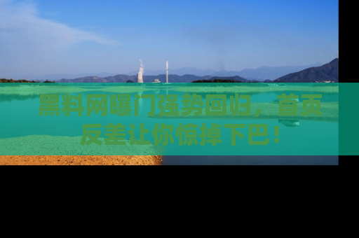 黑料网曝门强势回归，首页反差让你惊掉下巴！