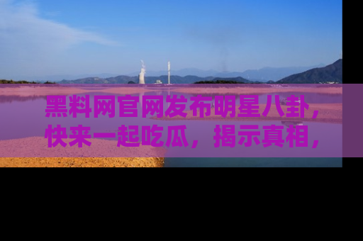 黑料网官网发布明星八卦，快来一起吃瓜，揭示真相，乐趣无穷！