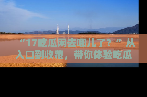“17吃瓜网去哪儿了?”从入口到收藏,带你体验吃瓜新风潮!
