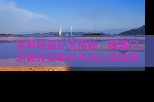 黑料网最新大揭秘，传送门邀你共赏明星不为人知的故事！