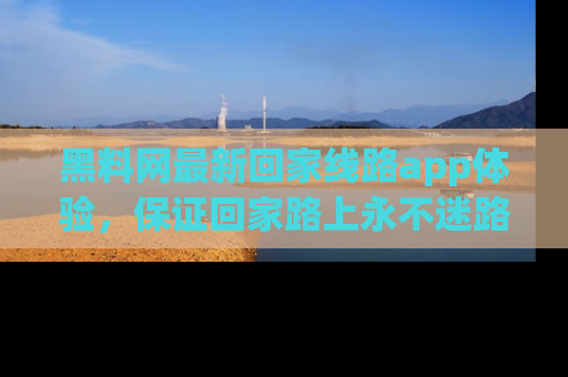 黑料网最新回家线路app体验，保证回家路上永不迷路顺畅