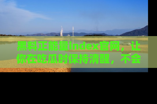 黑料正能量index官网，让你在吃瓜时保持清醒，不会轻易迷路