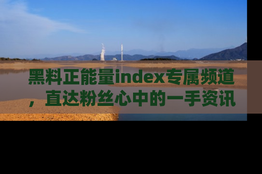 黑料正能量index专属频道，直达粉丝心中的一手资讯！
