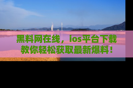 黑料网在线，ios平台下载教你轻松获取最新爆料！