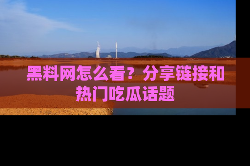 黑料网怎么看？分享链接和热门吃瓜话题