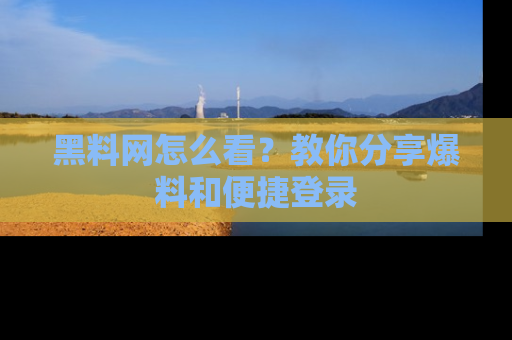 黑料网怎么看？教你分享爆料和便捷登录