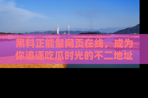 黑料正能量网页在线，成为你追逐吃瓜时光的不二地址选择