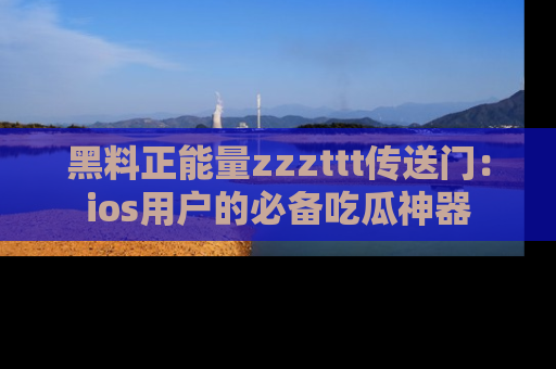 黑料正能量zzzttt传送门：ios用户的必备吃瓜神器