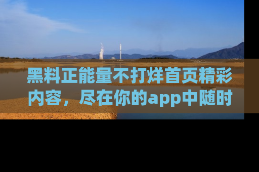 黑料正能量不打烊首页精彩内容，尽在你的app中随时观看