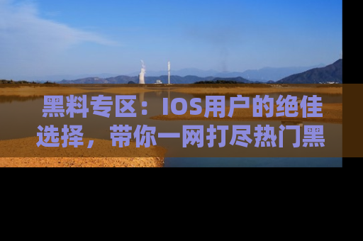 黑料专区：IOS用户的绝佳选择，带你一网打尽热门黑料资讯！