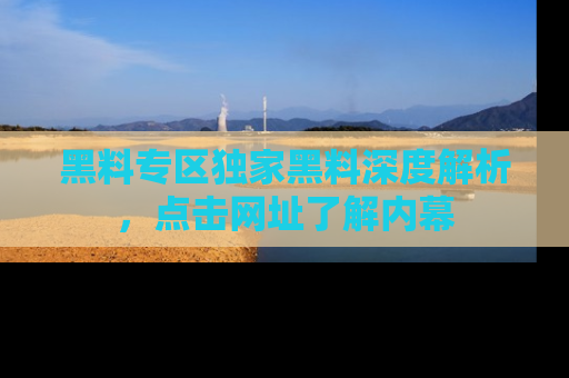 黑料专区独家黑料深度解析，点击网址了解内幕