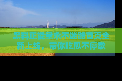 黑料正能量永不迷路首页全新上线，带你吃瓜不停歇