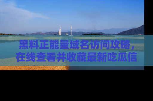黑料正能量域名访问攻略，在线查看并收藏最新吃瓜信息！