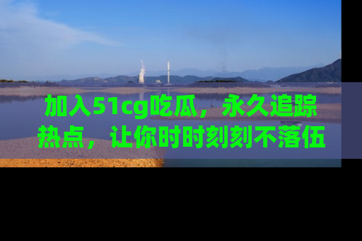 加入51cg吃瓜，永久追踪热点，让你时时刻刻不落伍！