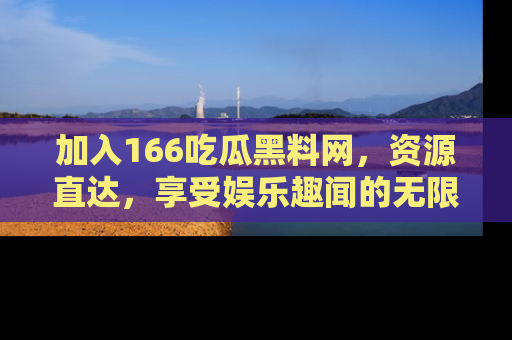 加入166吃瓜黑料网，资源直达，享受娱乐趣闻的无限快乐！