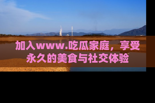 加入www.吃瓜家庭，享受永久的美食与社交体验