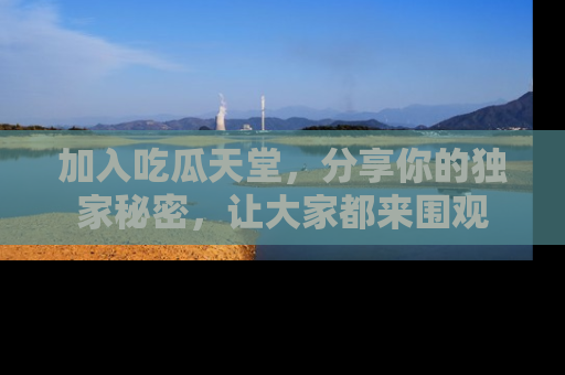 加入吃瓜天堂，分享你的独家秘密，让大家都来围观