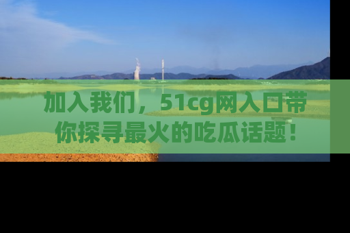 加入我们，51cg网入口带你探寻最火的吃瓜话题！