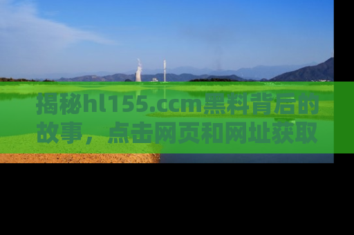 揭秘hl155.ccm黑料背后的故事，点击网页和网址获取第一手资料
