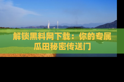 解锁黑料网下载：你的专属瓜田秘密传送门